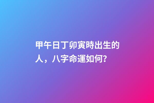 甲午日丁卯寅時出生的人，八字命運如何？
