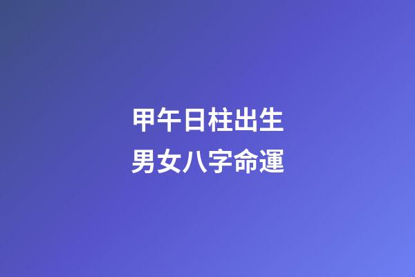 甲午日柱出生男女八字命運