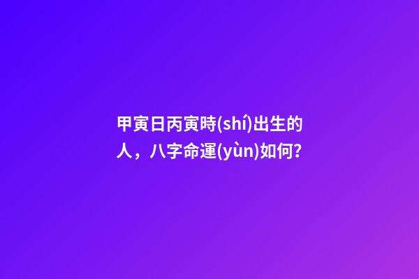 甲寅日丙寅時(shí)出生的人，八字命運(yùn)如何？