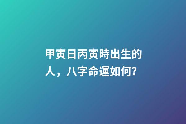 甲寅日丙寅時出生的人，八字命運如何？