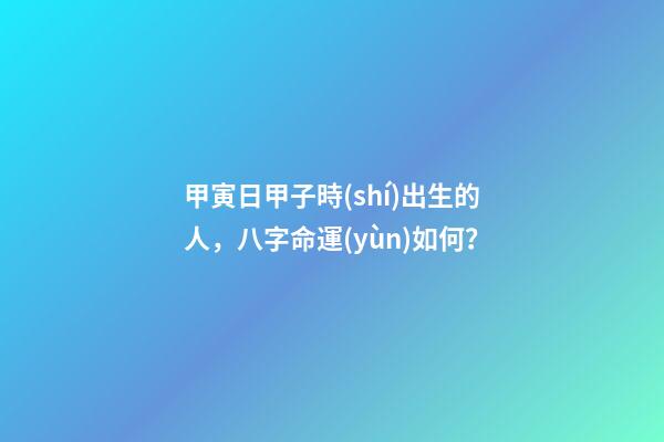 甲寅日甲子時(shí)出生的人，八字命運(yùn)如何？