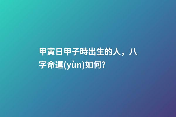 甲寅日甲子時出生的人，八字命運(yùn)如何？