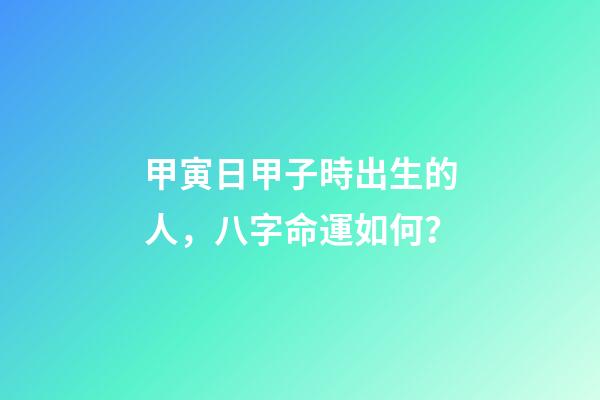 甲寅日甲子時出生的人，八字命運如何？