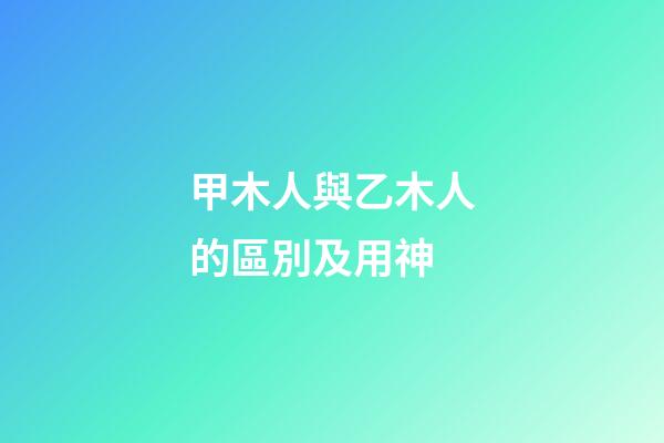 甲木人與乙木人的區別及用神