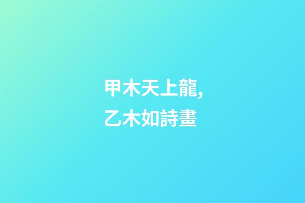 甲木天上龍,乙木如詩畫