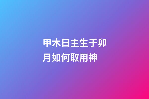 甲木日主生于卯月如何取用神?