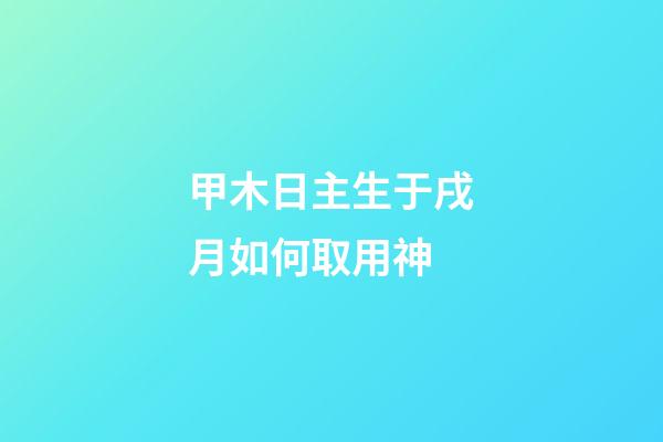 甲木日主生于戌月如何取用神?