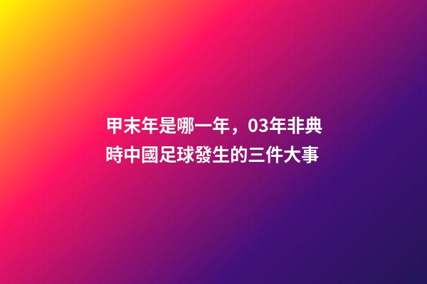 甲末年是哪一年，03年非典時中國足球發生的三件大事