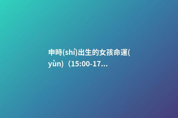 申時(shí)出生的女孩命運(yùn)（15:00-17:00）