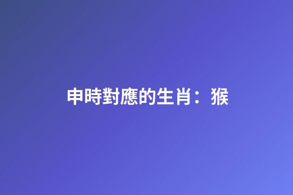 申時對應的生肖：猴