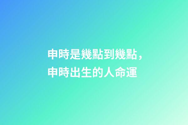 申時是幾點到幾點，申時出生的人命運