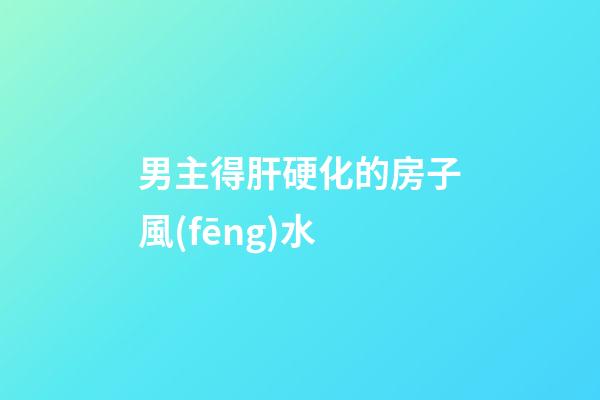 男主得肝硬化的房子風(fēng)水
