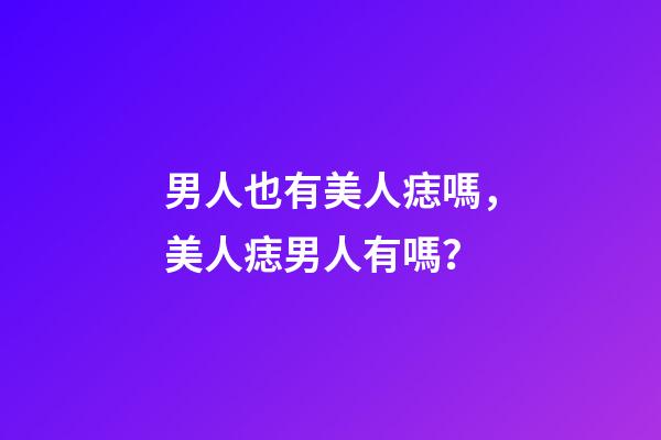 男人也有美人痣嗎，美人痣男人有嗎？