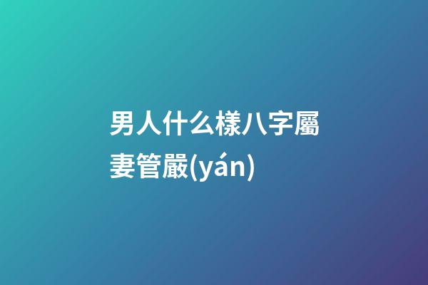 男人什么樣八字屬妻管嚴(yán)