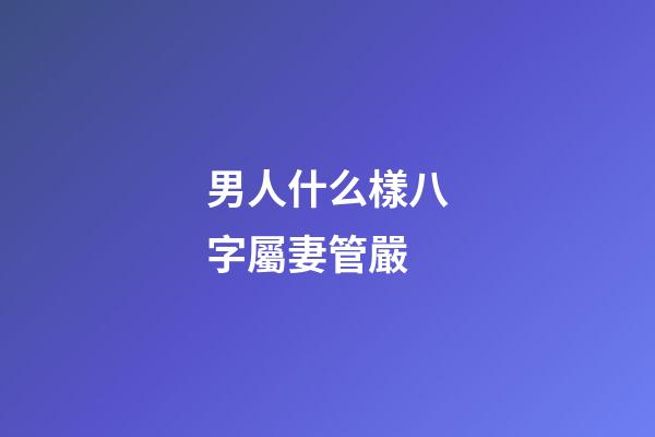 男人什么樣八字屬妻管嚴