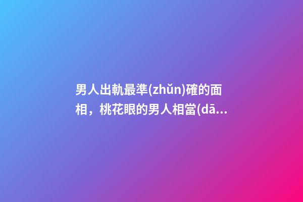 男人出軌最準(zhǔn)確的面相，桃花眼的男人相當(dāng)花心