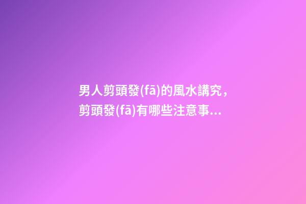 男人剪頭發(fā)的風水講究，剪頭發(fā)有哪些注意事項