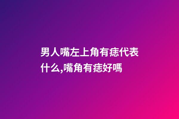 男人嘴左上角有痣代表什么,嘴角有痣好嗎