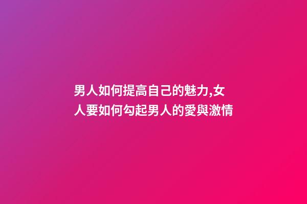男人如何提高自己的魅力,女人要如何勾起男人的愛與激情-第1張-觀點-玄機派