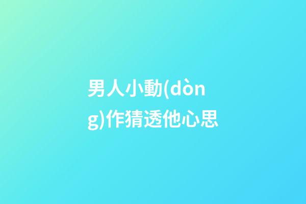 男人小動(dòng)作猜透他心思