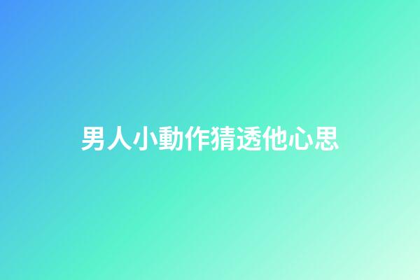 男人小動作猜透他心思