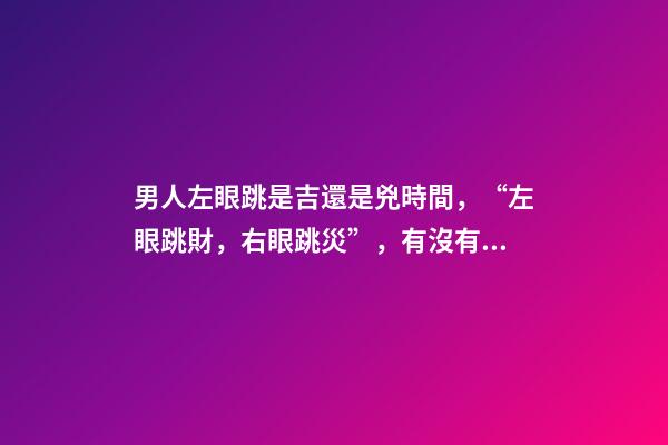 男人左眼跳是吉還是兇時間，“左眼跳財，右眼跳災”，有沒有依據？眼睛經常跳，說明了什么？-第1張-觀點-玄機派