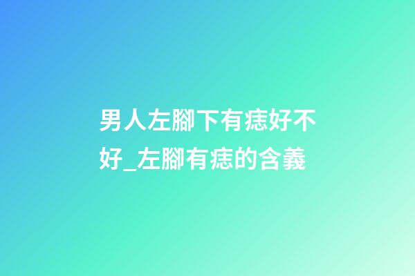 男人左腳下有痣好不好_左腳有痣的含義