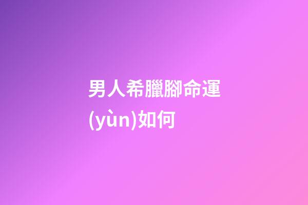 男人希臘腳命運(yùn)如何