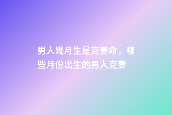 男人幾月生是克妻命，哪些月份出生的男人克妻