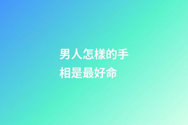 男人怎樣的手相是最好命