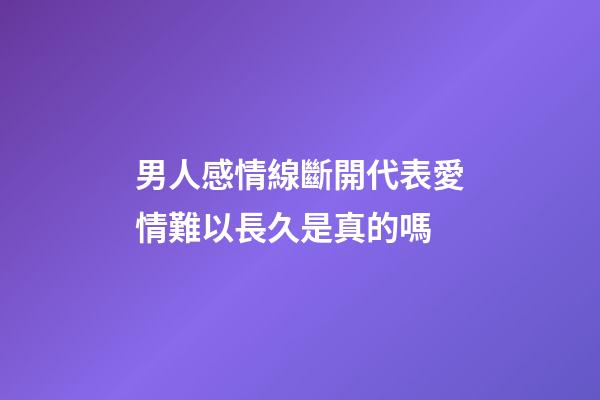 男人感情線斷開代表愛情難以長久是真的嗎