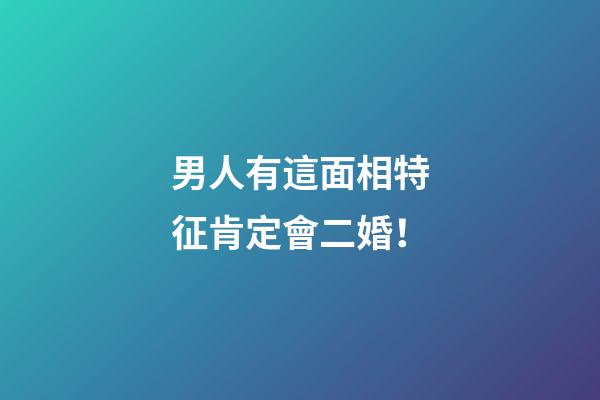 男人有這面相特征肯定會二婚！
