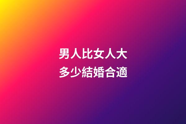 男人比女人大多少結婚合適
