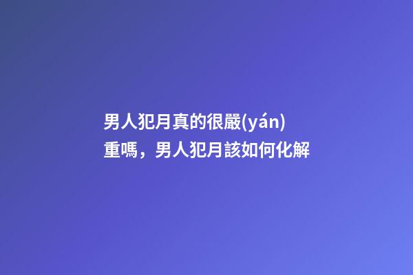 男人犯月真的很嚴(yán)重嗎，男人犯月該如何化解