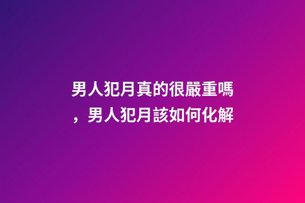 男人犯月真的很嚴重嗎，男人犯月該如何化解