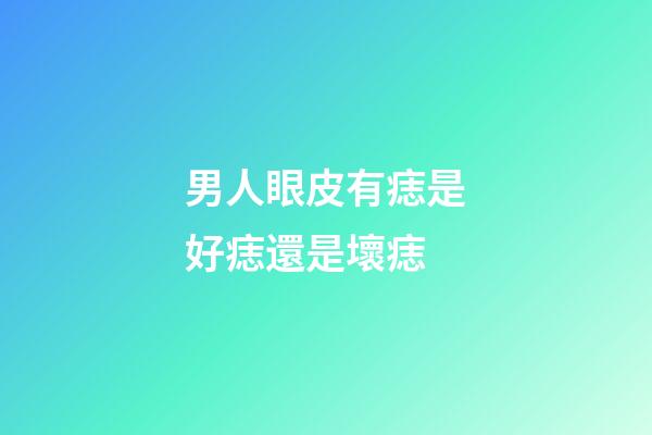 男人眼皮有痣是好痣還是壞痣