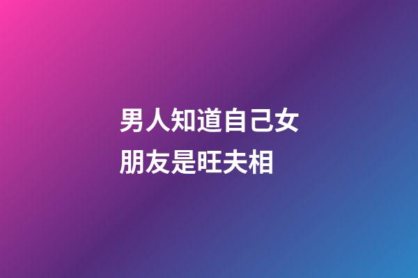 男人知道自己女朋友是旺夫相