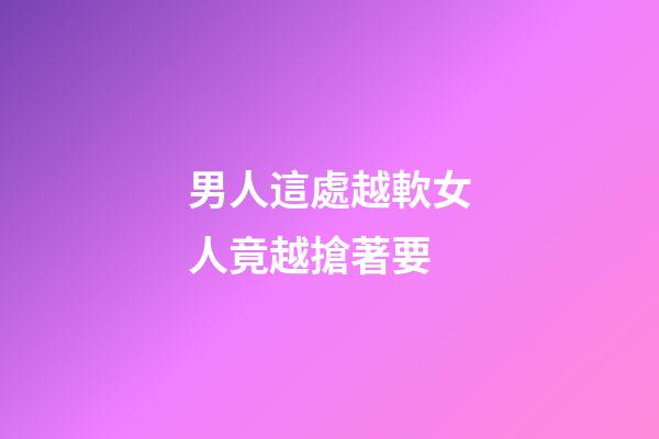 男人這處越軟女人竟越搶著要