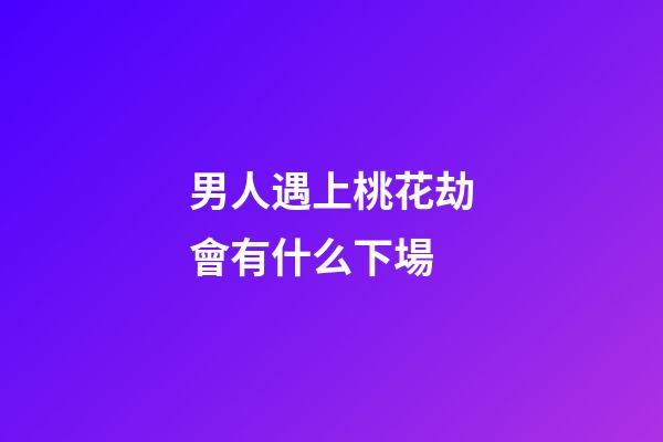 男人遇上桃花劫會有什么下場