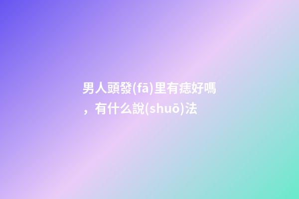 男人頭發(fā)里有痣好嗎，有什么說(shuō)法
