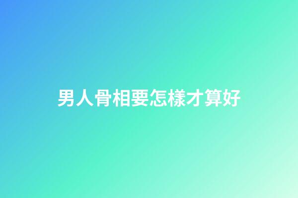 男人骨相要怎樣才算好
