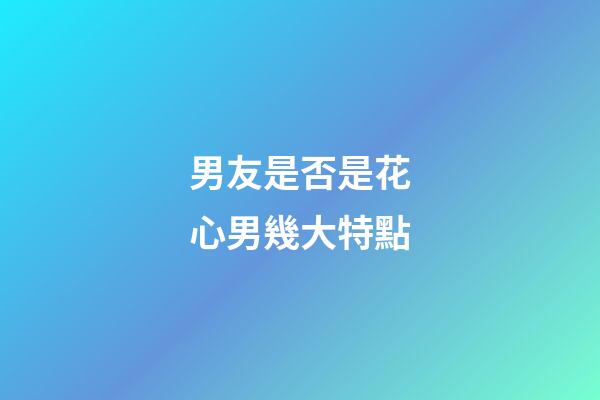 男友是否是花心男幾大特點