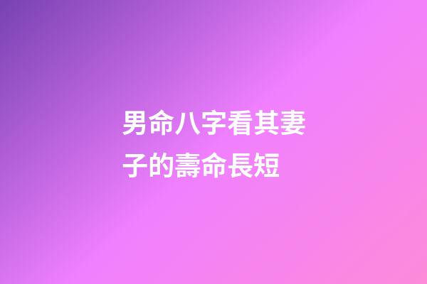 男命八字看其妻子的壽命長短