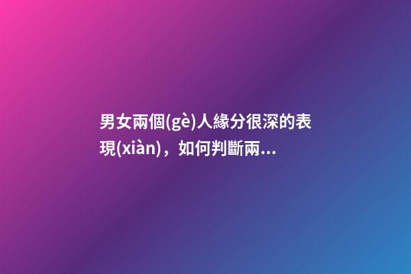 男女兩個(gè)人緣分很深的表現(xiàn)，如何判斷兩人有沒有情緣