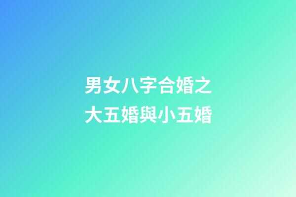 男女八字合婚之大五婚與小五婚