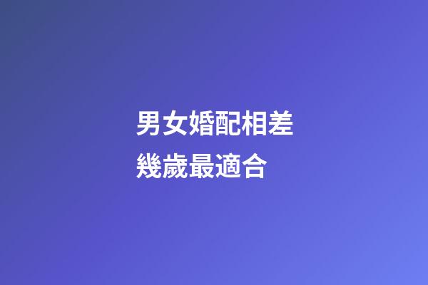 男女婚配相差幾歲最適合