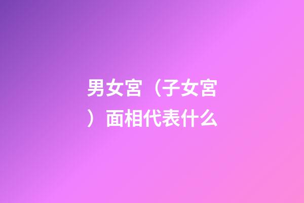 男女宮（子女宮）面相代表什么