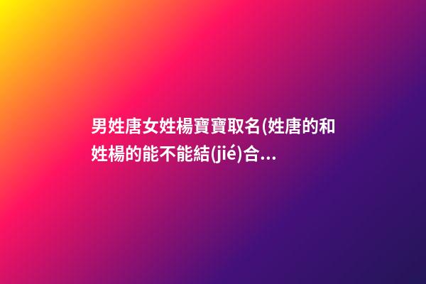 男姓唐女姓楊寶寶取名(姓唐的和姓楊的能不能結(jié)合)