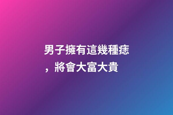 男子擁有這幾種痣，將會大富大貴