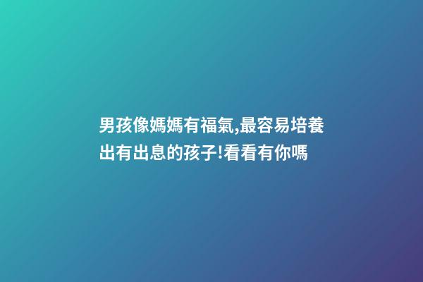 男孩像媽媽有福氣,最容易培養出有出息的孩子!看看有你嗎-第1張-觀點-玄機派
